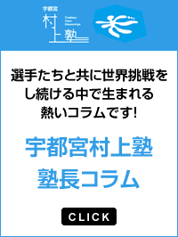 選手たちと共に世界挑戦をし続ける中で生まれる熱いコラムです! 宇都宮村上塾 塾長コラム